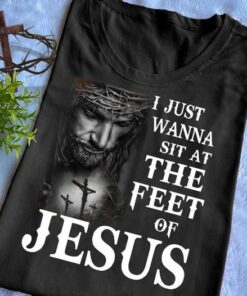 I Just Wanna Sit At The Feet Of Jesus, Love God Shirt I Just Wanna Sit At The Feet Of Jesus, Love God Shirt