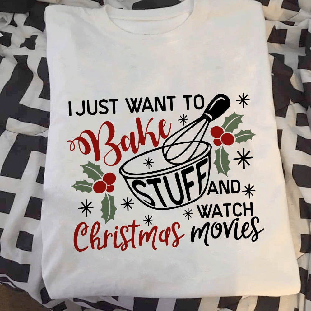 I Just Want To Bake Stuff And Watch Christmas Movies, Baker Xmas T-Shirt I Just Want To Bake Stuff And Watch Christmas Movies, Baker Xmas T-Shirt
