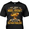 I Just Want To Build Model Aircraft And Ignore All Old Man Problems Shirt