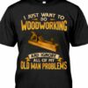 I Just Want To Do Woodworking And Ignore All Of My Old Man Problems Job Shirt