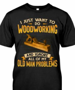 I Just Want To Do Woodworking And Ignore All Of My Old Man Problems Job Shirt I Just Want To Do Woodworking And Ignore All Of My Old Man Problems Job Shirt