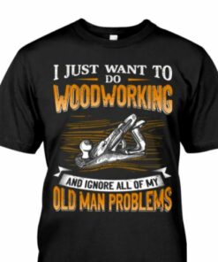 I Just Want To Do Woodworking And Ignore All Of My Old Man Problems Shirt I Just Want To Do Woodworking And Ignore All Of My Old Man Problems Shirt