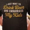 I Just Want To Drink Beer And Embarrass My Kids Shirt