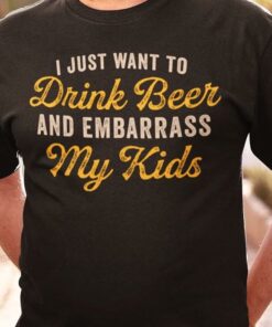 I Just Want To Drink Beer And Embarrass My Kids Shirt I Just Want To Drink Beer And Embarrass My Kids Shirt
