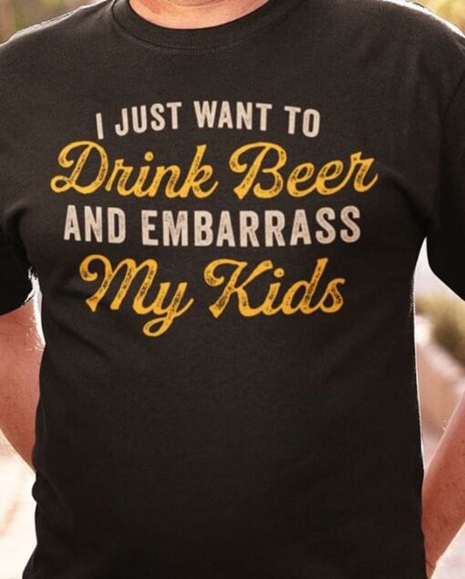I Just Want To Drink Beer And Embarrass My Kids Shirt