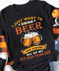 I Just Want To Drink Beer And Ignore All Of Old Man Problems Beers Shirt I Just Want To Drink Beer And Ignore All Of Old Man Problems Beers Shirt