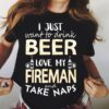 I Just Want To Drink Beer Love My Fireman And Take Naps Shirt