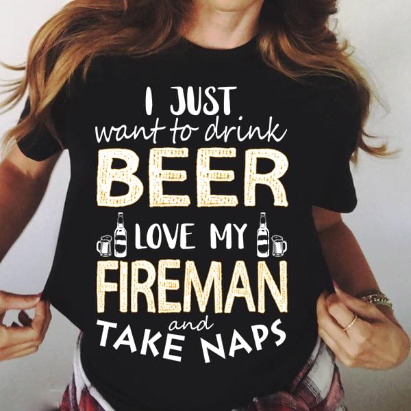 I Just Want To Drink Beer Love My Fireman And Take Naps Shirt I Just Want To Drink Beer Love My Fireman And Take Naps Shirt