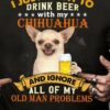 I Just Want To Drink Beer With My Chihuahua And Ignore All Of My Old Man Problems Chihuahua Dog And Beer Shirt