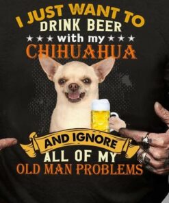 I Just Want To Drink Beer With My Chihuahua And Ignore All Of My Old Man Problems Chihuahua Dog And Beer Shirt I Just Want To Drink Beer With My Chihuahua And Ignore All Of My Old Man Problems Chihuahua Dog And Beer Shirt