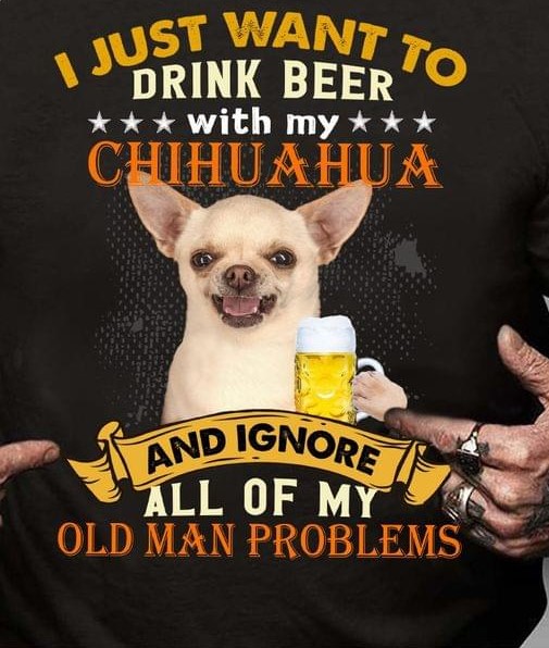 I Just Want To Drink Beer With My Chihuahua And Ignore All Of My Old Man Problems Chihuahua Dog And Beer Shirt I Just Want To Drink Beer With My Chihuahua And Ignore All Of My Old Man Problems Chihuahua Dog And Beer Shirt