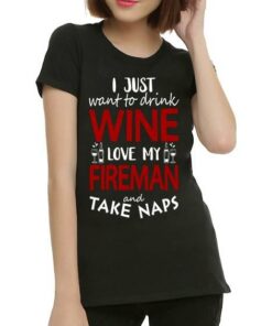 I Just Want To Drink Wine Love My Fireman And Take Naps Shirt I Just Want To Drink Wine Love My Fireman And Take Naps Shirt