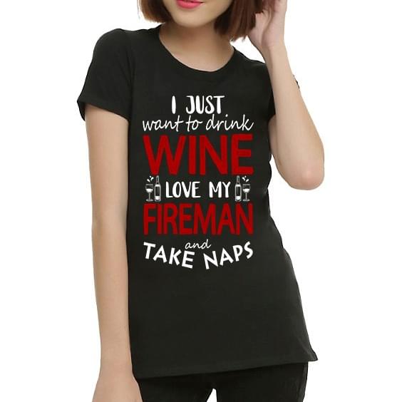 I Just Want To Drink Wine Love My Fireman And Take Naps Shirt I Just Want To Drink Wine Love My Fireman And Take Naps Shirt