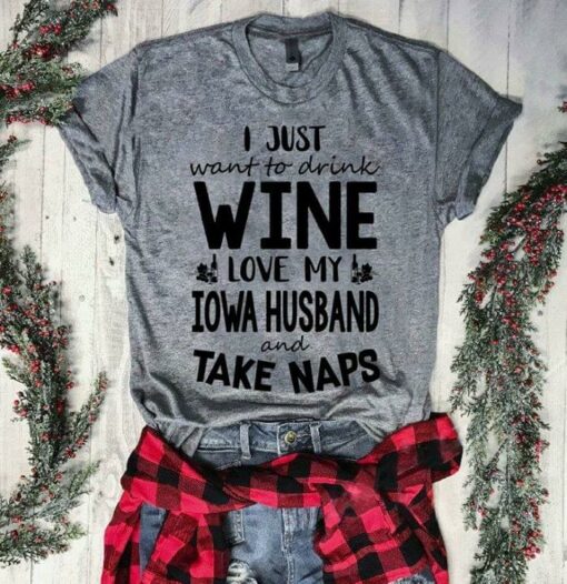 I Just Want To Drink Wine Love My Iowa Husband And Take Naps Shirt