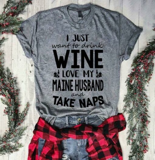 I Just Want To Drink Wine Love My Maine Husband And Take Naps Shirt