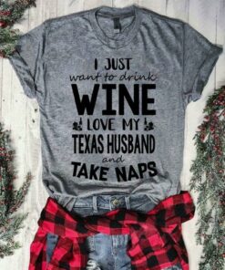 I Just Want To Drink Wine Love My Texas Husband And Take Naps Shirt I Just Want To Drink Wine Love My Texas Husband And Take Naps Shirt