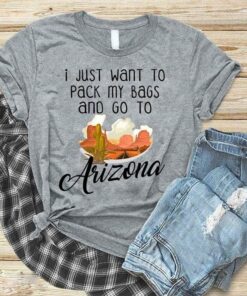 I Just Want To Pack My Bags And Go To Arizona Shirt I Just Want To Pack My Bags And Go To Arizona Shirt