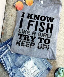 I Know I Fish Like A Girl Try To Keep Up Shirt I Know I Fish Like A Girl Try To Keep Up Shirt