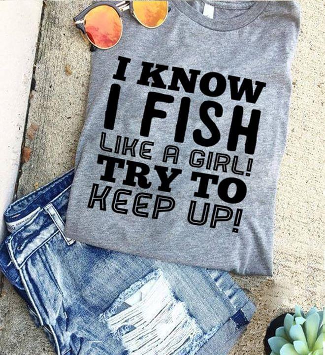 I Know I Fish Like A Girl Try To Keep Up Shirt I Know I Fish Like A Girl Try To Keep Up Shirt