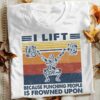 I Lift Because Punching People Is Frowned Upon Fitness Gym Shirt