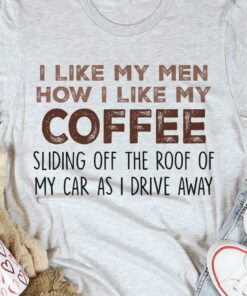 I Like My Men How I Like My Coffee Sliding Off The Roof Of My Car As I Drive Away Shirt I Like My Men How I Like My Coffee Sliding Off The Roof Of My Car As I Drive Away Shirt