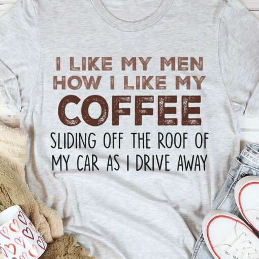 I Like My Men How I Like My Coffee Sliding Off The Roof Of My Car As I Drive Away Shirt