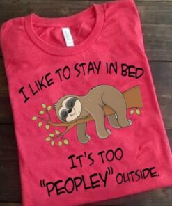 I Like To Stay In Bed It’s Too Peopley Outside Lazy Sloth Shirt
