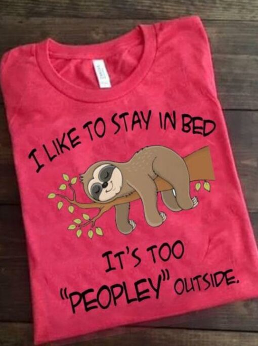 I Like To Stay In Bed It’s Too Peopley Outside Lazy Sloth Shirt
