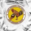 I Love Morning, And Cocks And Morning Cocks Chicken Pouring Coffee Shirt