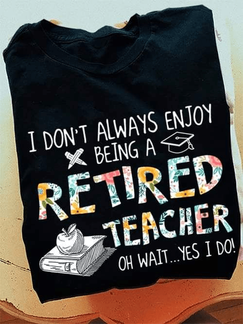 I don't always enjoy being a Retired Teacher T-Shirt I don't always enjoy being a Retired Teacher T-Shirt