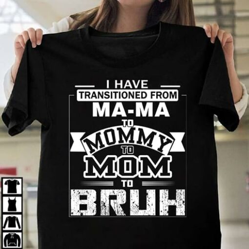 I have Transitioned From Mama To Mommy To Mom To Bruh Funny Family Shirt