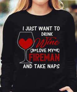 I Just Want To Drink Wine Love My Love My Fireman And Take Naps Shirt I Just Want To Drink Wine Love My Love My Fireman And Take Naps Shirt