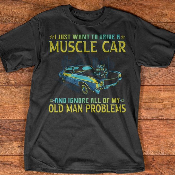 I Just Want To Drive A Muscle Car And Ignore All Of My Old Man Problems Shirt I Just Want To Drive A Muscle Car And Ignore All Of My Old Man Problems Shirt