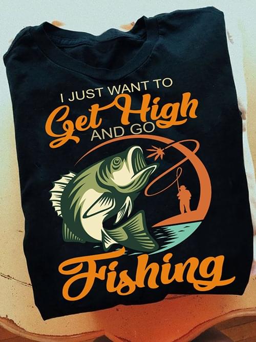 I Just Want To Get High And Go Fishing Fisherman Fish Shirt I Just Want To Get High And Go Fishing Fisherman Fish Shirt