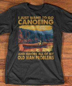 I Just Want To Go Canoeing And Ignore All of My Old Man Problems Shirt I Just Want To Go Canoeing And Ignore All of My Old Man Problems Shirt