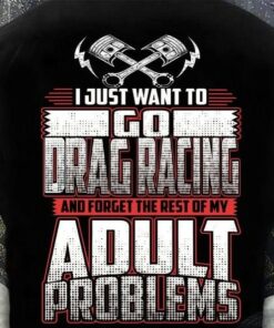 I Just Want To Go Drag Racing And Forget The Rest Of My Adult Problems Engineer Tools Shirt I Just Want To Go Drag Racing And Forget The Rest Of My Adult Problems Engineer Tools Shirt