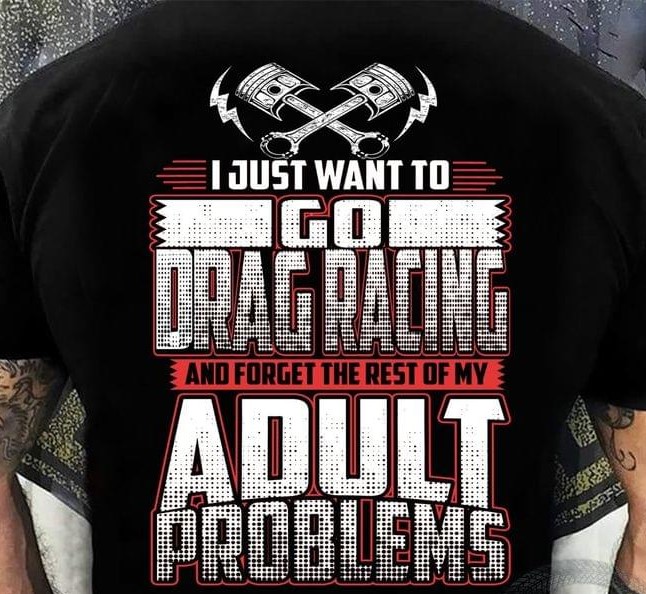 I Just Want To Go Drag Racing And Forget The Rest Of My Adult Problems Engineer Tools Shirt I Just Want To Go Drag Racing And Forget The Rest Of My Adult Problems Engineer Tools Shirt