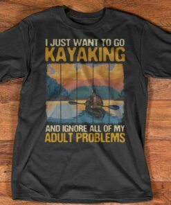 I Just Want To Go Kayaking And Ignore All Of My Adult Problems Shirt I Just Want To Go Kayaking And Ignore All Of My Adult Problems Shirt