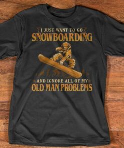 I Just Want To Go Snowboarding And Ignore All Of My Old Man Problems Man Go Snowboarding Sports Shirt I Just Want To Go Snowboarding And Ignore All Of My Old Man Problems Man Go Snowboarding Sports Shirt
