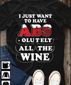 I Just Want To Have Abs Olutely All The Wine Shirt I Just Want To Have Abs Olutely All The Wine Shirt