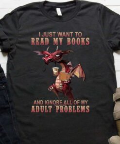 I Just Want To Read Books And Ignore All My Adult Problems Dragon Reading Books Shirt I Just Want To Read Books And Ignore All My Adult Problems Dragon Reading Books Shirt