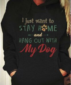 I Just Want To Stay Home And Hang Out With My Dog Hoodie I Just Want To Stay Home And Hang Out With My Dog Hoodie