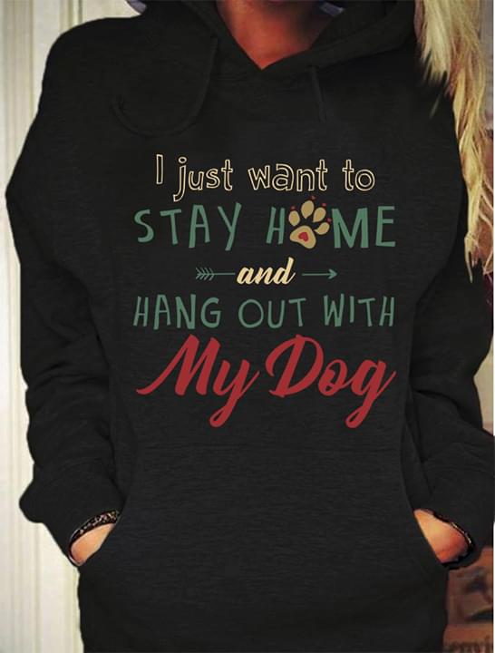 I Just Want To Stay Home And Hang Out With My Dog Hoodie I Just Want To Stay Home And Hang Out With My Dog Hoodie