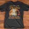 I Just Want To Take Photos And Ignore All Of My Old Man Problems Shirt