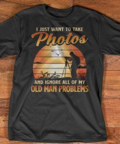 I Just Want To Take Photos And Ignore All Of My Old Man Problems Shirt I Just Want To Take Photos And Ignore All Of My Old Man Problems Shirt