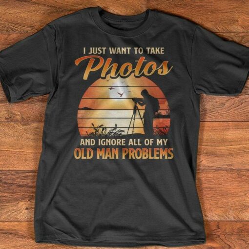 I Just Want To Take Photos And Ignore All Of My Old Man Problems Shirt