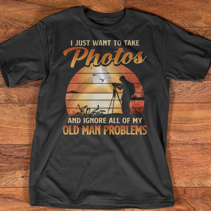 I Just Want To Take Photos And Ignore All Of My Old Man Problems Shirt I Just Want To Take Photos And Ignore All Of My Old Man Problems Shirt