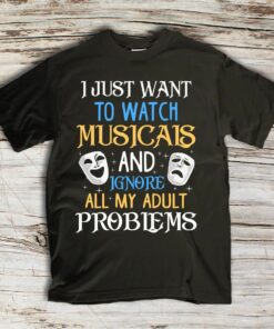 I Just Want To Watch Musicals And Ignore All My Adult Problems Shirt I Just Want To Watch Musicals And Ignore All My Adult Problems Shirt