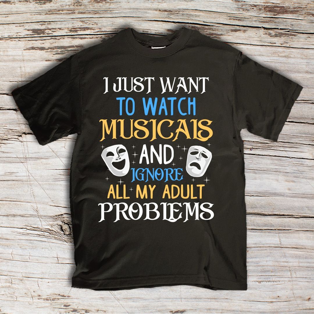 I Just Want To Watch Musicals And Ignore All My Adult Problems Shirt I Just Want To Watch Musicals And Ignore All My Adult Problems Shirt