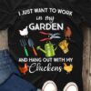 I Just Want To Work In My Garden And Hang Out With My Chickens Farmer Shirt